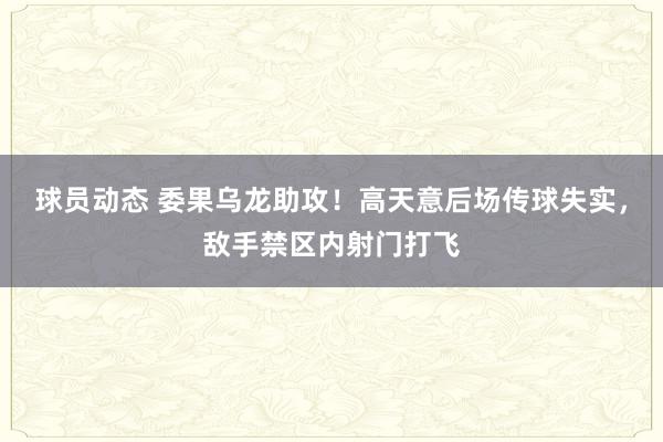 球员动态 委果乌龙助攻！高天意后场传球失实，敌手禁区内射门打飞