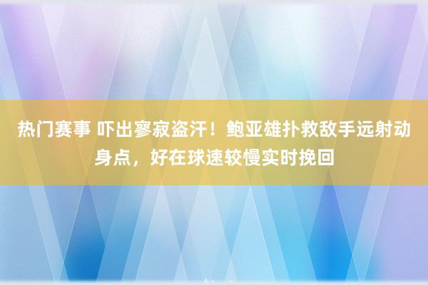 热门赛事 吓出寥寂盗汗！鲍亚雄扑救敌手远射动身点，好在球速较慢实时挽回