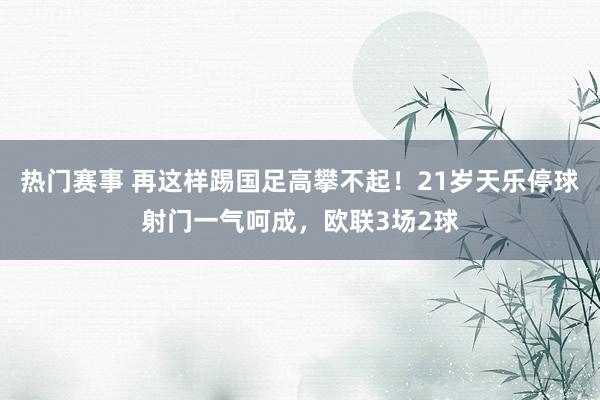 热门赛事 再这样踢国足高攀不起！21岁天乐停球射门一气呵成，欧联3场2球