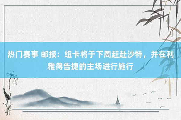 热门赛事 邮报：纽卡将于下周赶赴沙特，并在利雅得告捷的主场进行施行