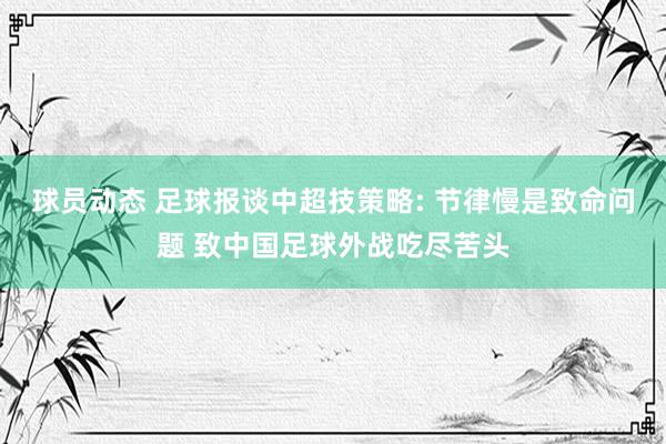 球员动态 足球报谈中超技策略: 节律慢是致命问题 致中国足球外战吃尽苦头