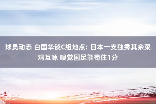 球员动态 白国华谈C组地点: 日本一支独秀其余菜鸡互啄 嗅觉国足能苟住1分