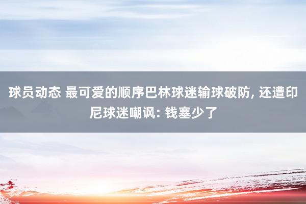 球员动态 最可爱的顺序巴林球迷输球破防, 还遭印尼球迷嘲讽: 钱塞少了