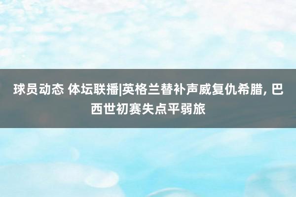 球员动态 体坛联播|英格兰替补声威复仇希腊, 巴西世初赛失点平弱旅