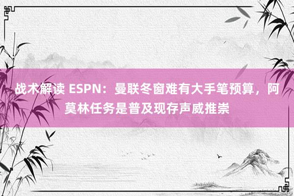 战术解读 ESPN：曼联冬窗难有大手笔预算，阿莫林任务是普及现存声威推崇