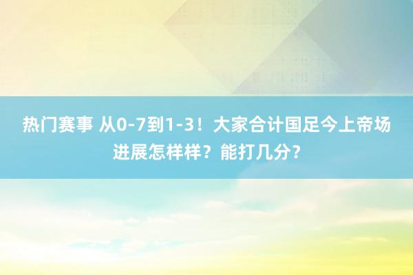 热门赛事 从0-7到1-3！大家合计国足今上帝场进展怎样样？能打几分？