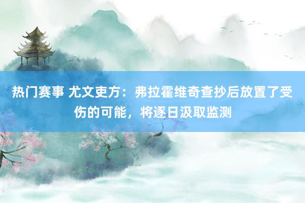 热门赛事 尤文吏方：弗拉霍维奇查抄后放置了受伤的可能，将逐日汲取监测