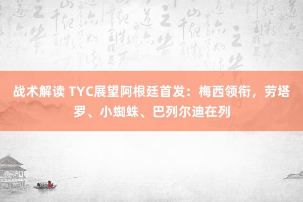 战术解读 TYC展望阿根廷首发：梅西领衔，劳塔罗、小蜘蛛、巴列尔迪在列