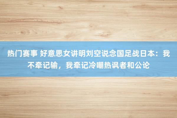 热门赛事 好意思女讲明刘空说念国足战日本：我不牵记输，我牵记冷嘲热讽者和公论