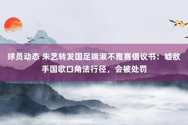 球员动态 朱艺转发国足端淑不雅赛倡议书：嘘敌手国歌口角法行径，会被处罚