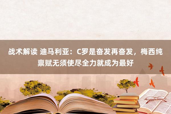 战术解读 迪马利亚：C罗是奋发再奋发，梅西纯禀赋无须使尽全力就成为最好