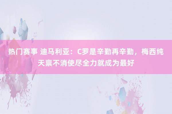 热门赛事 迪马利亚：C罗是辛勤再辛勤，梅西纯天禀不消使尽全力就成为最好