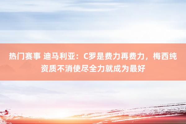 热门赛事 迪马利亚：C罗是费力再费力，梅西纯资质不消使尽全力就成为最好