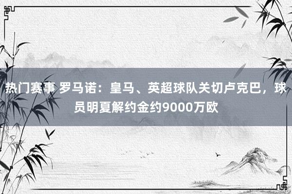 热门赛事 罗马诺：皇马、英超球队关切卢克巴，球员明夏解约金约9000万欧