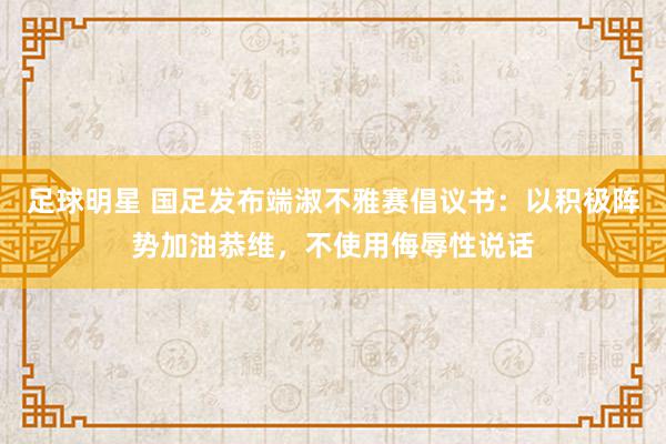 足球明星 国足发布端淑不雅赛倡议书：以积极阵势加油恭维，不使用侮辱性说话