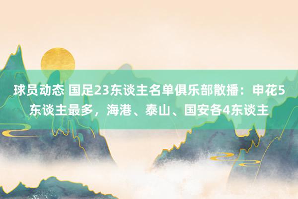 球员动态 国足23东谈主名单俱乐部散播：申花5东谈主最多，海港、泰山、国安各4东谈主