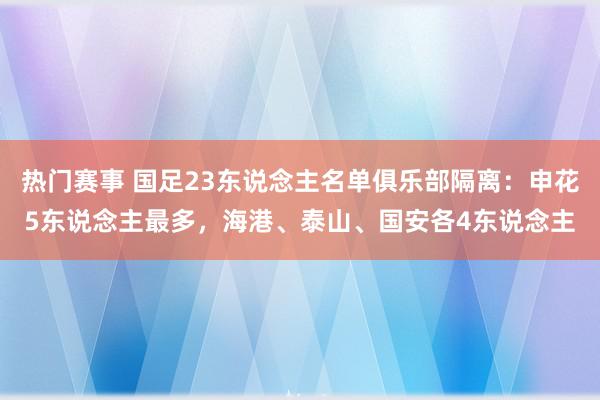 热门赛事 国足23东说念主名单俱乐部隔离：申花5东说念主最多，海港、泰山、国安各4东说念主