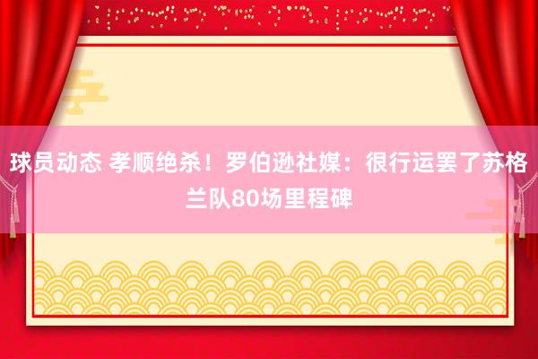 球员动态 孝顺绝杀！罗伯逊社媒：很行运罢了苏格兰队80场里程碑