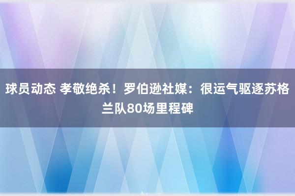 球员动态 孝敬绝杀！罗伯逊社媒：很运气驱逐苏格兰队80场里程碑