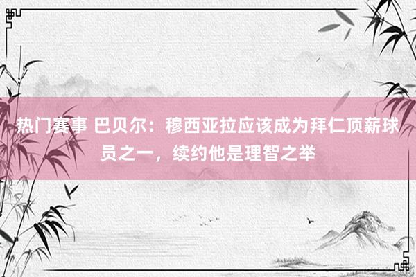 热门赛事 巴贝尔：穆西亚拉应该成为拜仁顶薪球员之一，续约他是理智之举