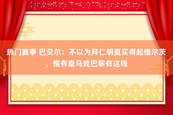 热门赛事 巴贝尔：不以为拜仁明夏买得起维尔茨，惟有皇马或巴黎有这钱