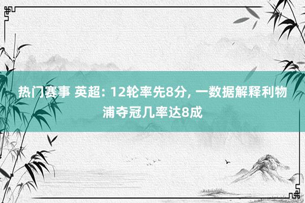 热门赛事 英超: 12轮率先8分, 一数据解释利物浦夺冠几率达8成