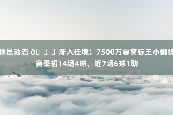 球员动态 👍渐入佳境！7500万夏窗标王小蜘蛛赛季初14场4球，近7场6球1助