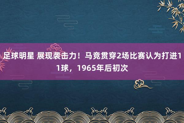 足球明星 展现袭击力！马竞贯穿2场比赛认为打进11球，1965年后初次