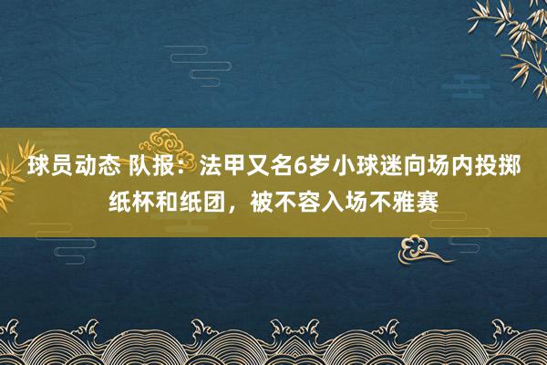 球员动态 队报：法甲又名6岁小球迷向场内投掷纸杯和纸团，被不容入场不雅赛