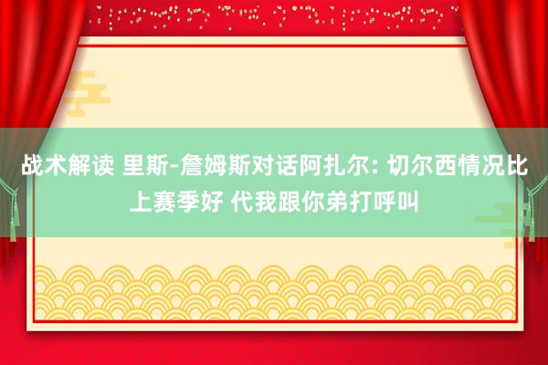 战术解读 里斯-詹姆斯对话阿扎尔: 切尔西情况比上赛季好 代我跟你弟打呼叫