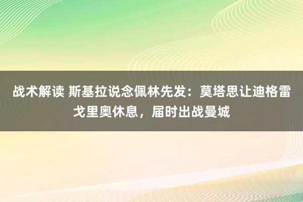 战术解读 斯基拉说念佩林先发：莫塔思让迪格雷戈里奥休息，届时出战曼城