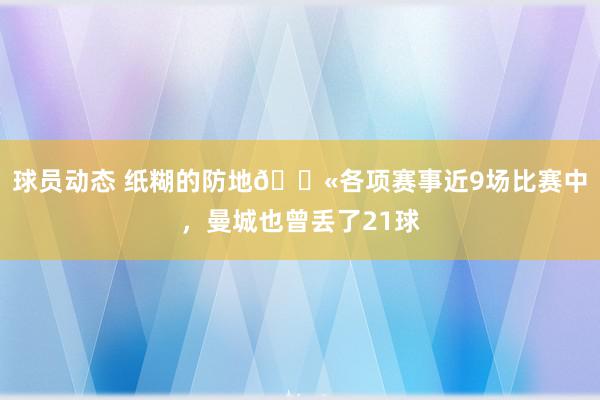 球员动态 纸糊的防地😫各项赛事近9场比赛中，曼城也曾丢了21球