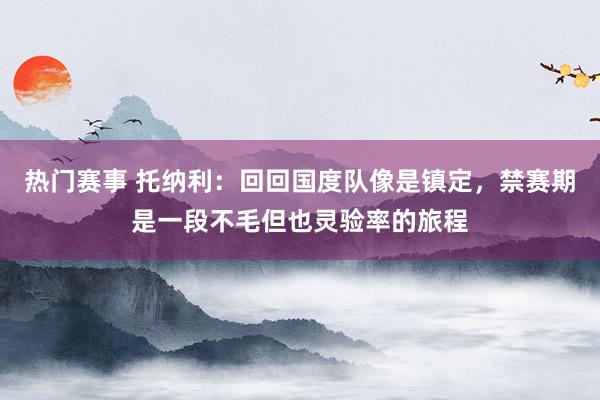 热门赛事 托纳利：回回国度队像是镇定，禁赛期是一段不毛但也灵验率的旅程