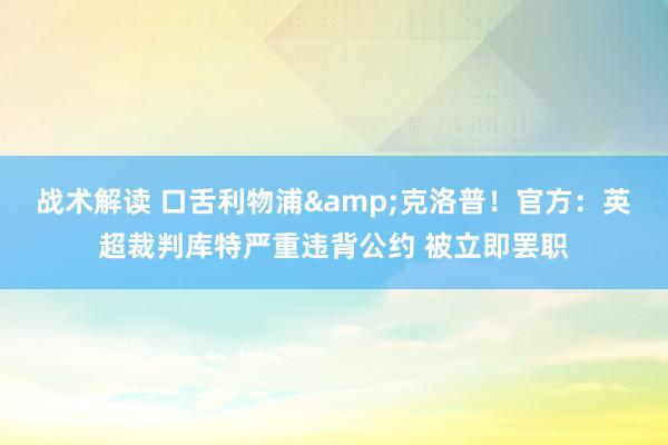 战术解读 口舌利物浦&克洛普！官方：英超裁判库特严重违背公约 被立即罢职