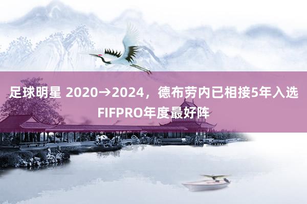 足球明星 2020→2024，德布劳内已相接5年入选FIFPRO年度最好阵