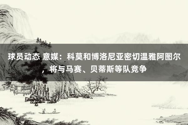 球员动态 意媒：科莫和博洛尼亚密切温雅阿图尔，将与马赛、贝蒂斯等队竞争