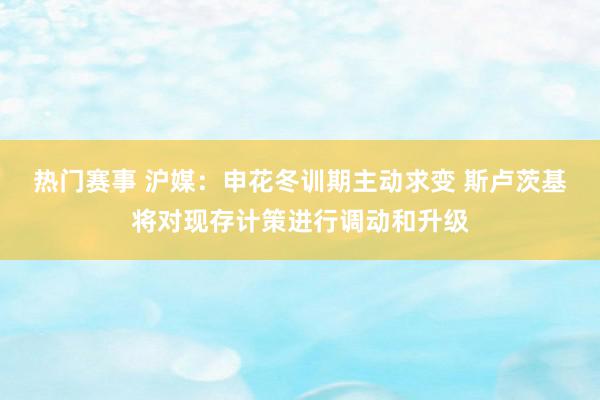 热门赛事 沪媒：申花冬训期主动求变 斯卢茨基将对现存计策进行调动和升级