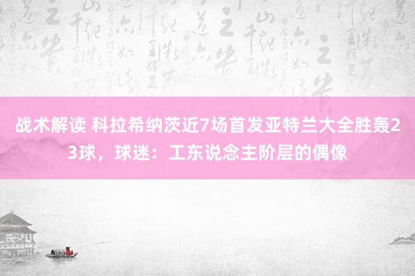 战术解读 科拉希纳茨近7场首发亚特兰大全胜轰23球，球迷：工东说念主阶层的偶像