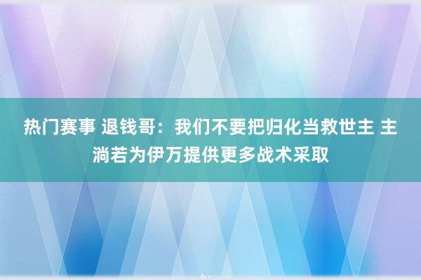 热门赛事 退钱哥：我们不要把归化当救世主 主淌若为伊万提供更多战术采取