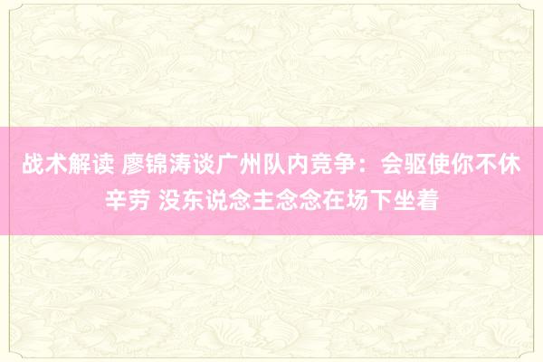 战术解读 廖锦涛谈广州队内竞争：会驱使你不休辛劳 没东说念主念念在场下坐着