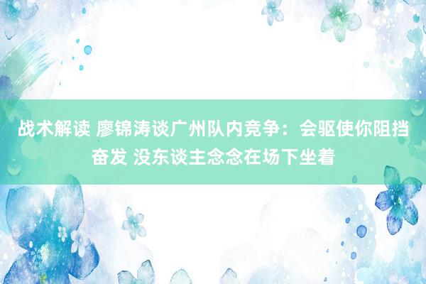 战术解读 廖锦涛谈广州队内竞争：会驱使你阻挡奋发 没东谈主念念在场下坐着