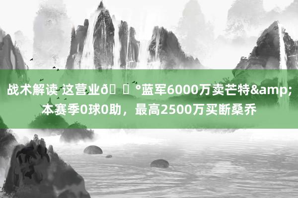 战术解读 这营业💰蓝军6000万卖芒特&本赛季0球0助，最高2500万买断桑乔