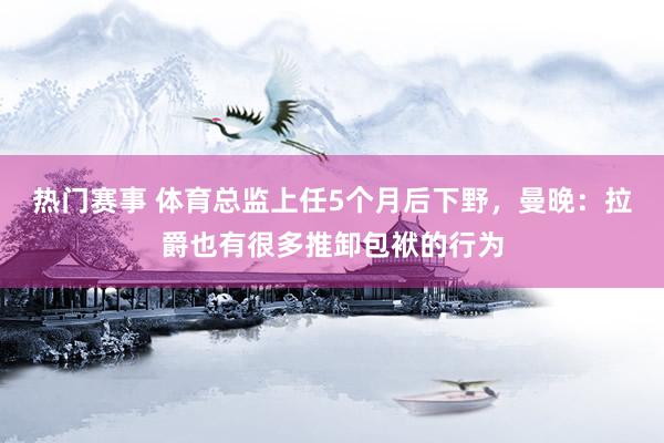 热门赛事 体育总监上任5个月后下野，曼晚：拉爵也有很多推卸包袱的行为