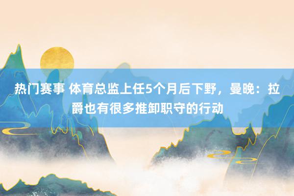 热门赛事 体育总监上任5个月后下野，曼晚：拉爵也有很多推卸职守的行动