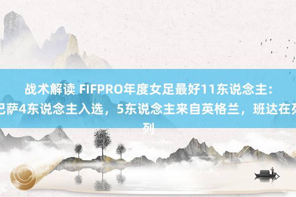 战术解读 FIFPRO年度女足最好11东说念主：巴萨4东说念主入选，5东说念主来自英格兰，班达在列