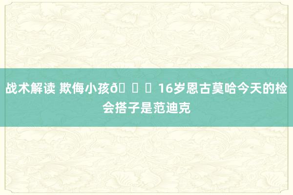 战术解读 欺侮小孩😂16岁恩古莫哈今天的检会搭子是范迪克