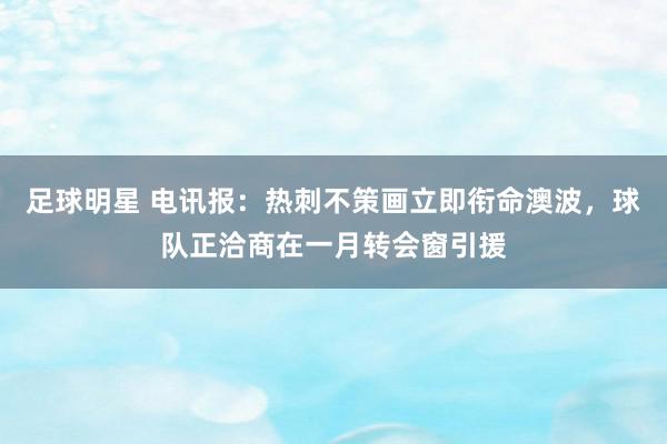 足球明星 电讯报：热刺不策画立即衔命澳波，球队正洽商在一月转会窗引援