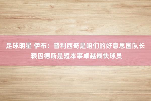 足球明星 伊布：普利西奇是咱们的好意思国队长 赖因德斯是短本事卓越最快球员