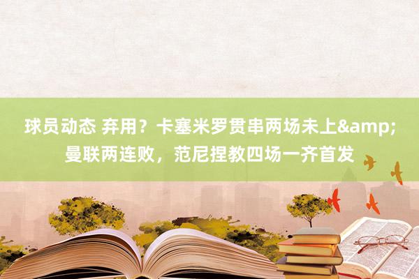 球员动态 弃用？卡塞米罗贯串两场未上&曼联两连败，范尼捏教四场一齐首发