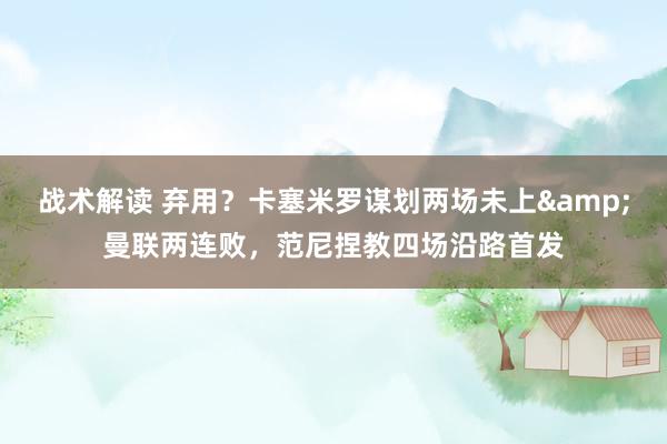 战术解读 弃用？卡塞米罗谋划两场未上&曼联两连败，范尼捏教四场沿路首发